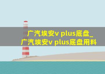 广汽埃安v plus底盘_广汽埃安v plus底盘用料